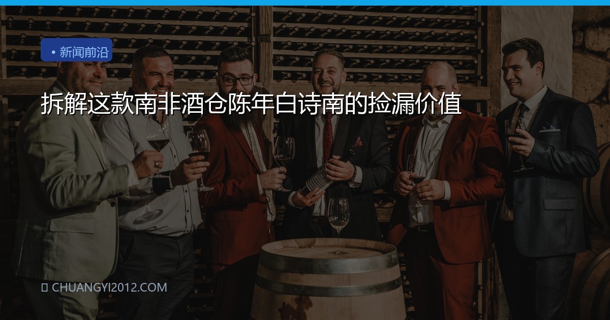 拆解这款南非酒仓陈年白诗南的捡漏价值