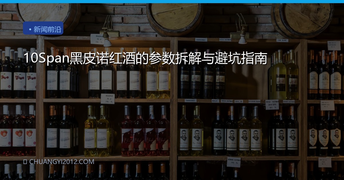 10Span黑皮诺红酒的参数拆解与避坑指南