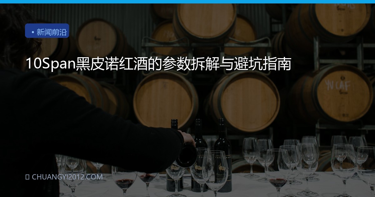 10Span黑皮诺红酒的参数拆解与避坑指南