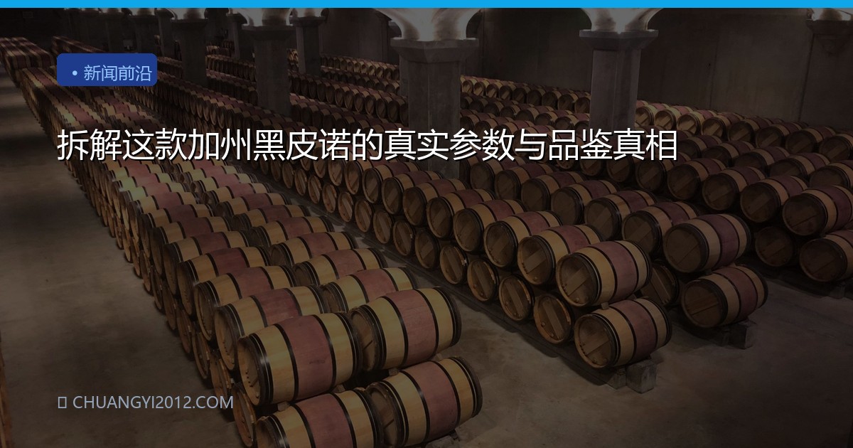 拆解这款加州黑皮诺的真实参数与品鉴真相